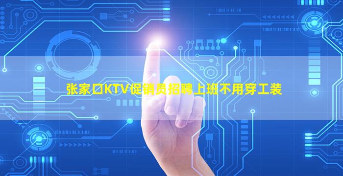 张家口KTV促销员招聘上班不用穿工装