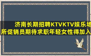 济南长期招聘KTVKTV娱乐场所促销员期待求职年轻女性得加入