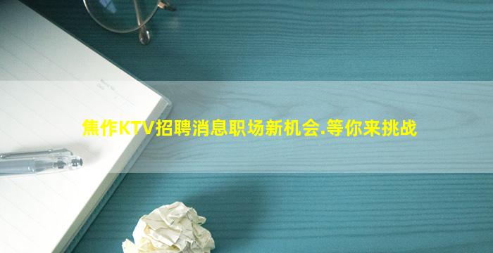 焦作KTV招聘消息职场新机会.等你来挑战